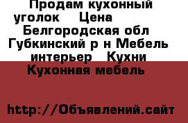 Продам кухонный уголок  › Цена ­ 15 000 - Белгородская обл., Губкинский р-н Мебель, интерьер » Кухни. Кухонная мебель   